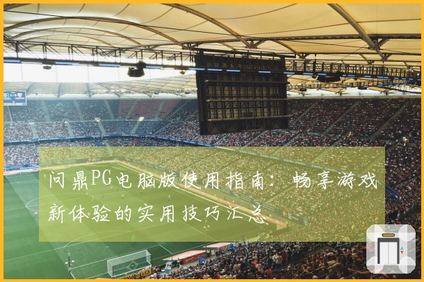 问鼎PG电脑版使用指南：畅享游戏新体验的实用技巧汇总