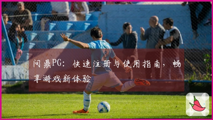 问鼎PG：快速注册与使用指南，畅享游戏新体验