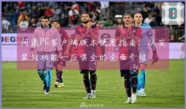 问鼎PG客户端版本使用指南:从安装到功能一应俱全的全面介绍