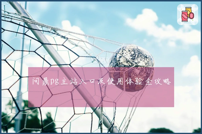 问鼎pg主站入口及使用体验全攻略