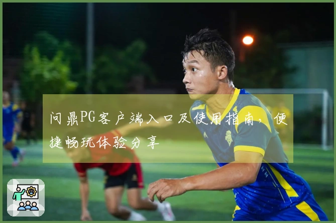 问鼎PG客户端入口及使用指南，便捷畅玩体验分享