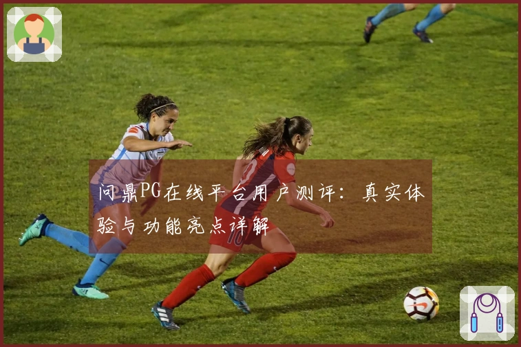 问鼎PG在线平台用户测评：真实体验与功能亮点详解