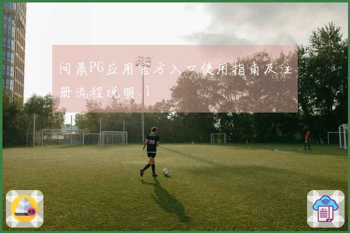 问鼎PG应用官方入口使用指南及注册流程说明_1