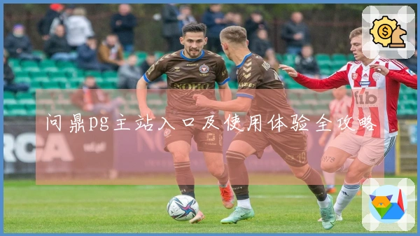 问鼎pg主站入口及使用体验全攻略