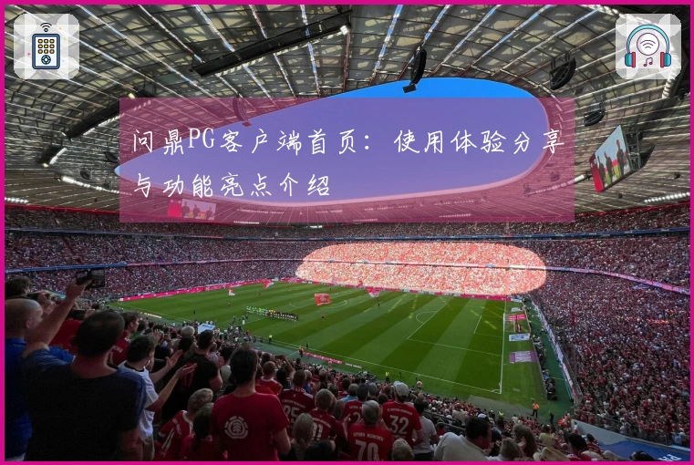 问鼎PG客户端首页：使用体验分享与功能亮点介绍