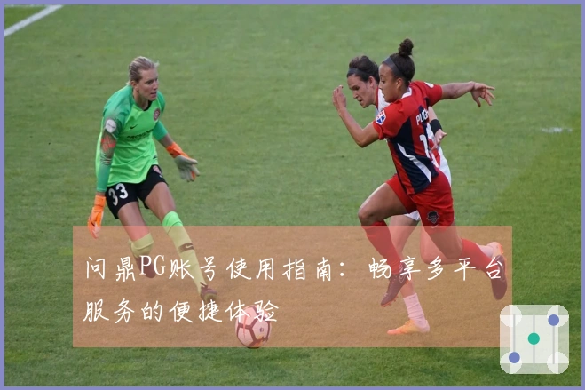 问鼎PG账号使用指南：畅享多平台服务的便捷体验