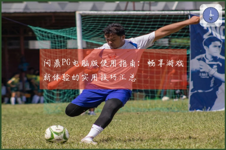 问鼎PG电脑版使用指南：畅享游戏新体验的实用技巧汇总