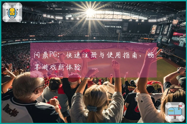 问鼎PG：快速注册与使用指南，畅享游戏新体验