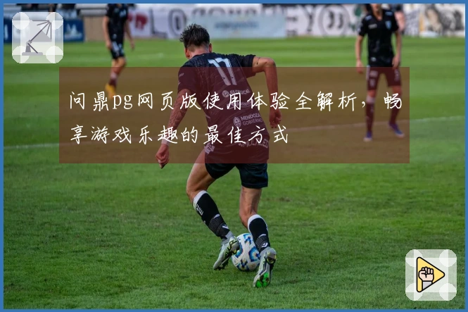 问鼎pg网页版使用体验全解析，畅享游戏乐趣的最佳方式