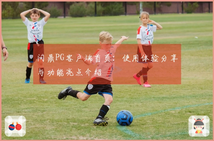问鼎PG客户端首页：使用体验分享与功能亮点介绍