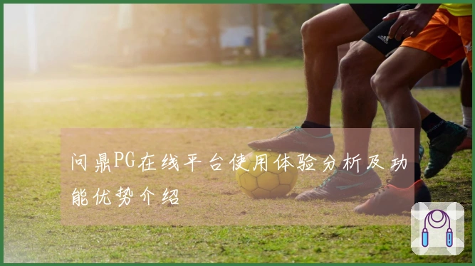 问鼎PG在线平台使用体验分析及功能优势介绍
